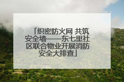 织密防火网 共筑安全墙——东七里社区联合物业开展消防安全大排查