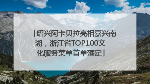 绍兴阿卡贝拉亮相嘉兴南湖，浙江省TOP100文化服务菜单首单落定