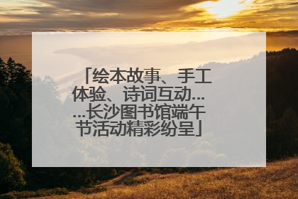绘本故事、手工体验、诗词互动……长沙图书馆端午节活动精彩纷呈