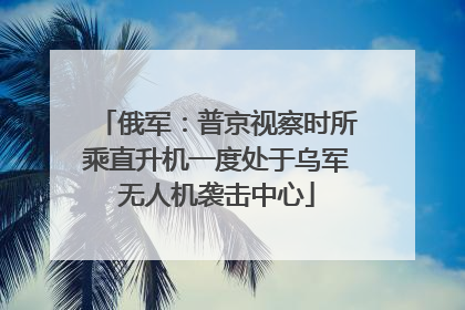 俄军：普京视察时所乘直升机一度处于乌军无人机袭击中心