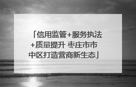 信用监管+服务执法+质量提升 枣庄市市中区打造营商新生态
