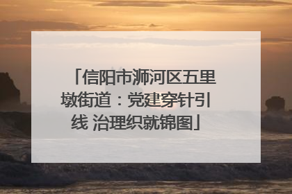 信阳市浉河区五里墩街道：党建穿针引线 治理织就锦图
