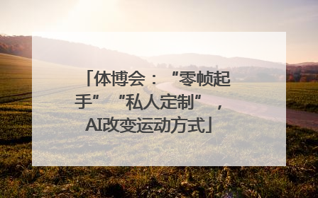 体博会：“零帧起手”“私人定制”，AI改变运动方式