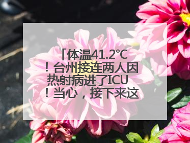 体温41.2℃！台州接连两人因热射病进了ICU！当心，接下来这波高温很猛