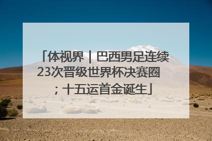 体视界｜巴西男足连续23次晋级世界杯决赛圈；十五运首金诞生