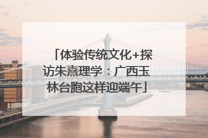 体验传统文化+探访朱熹理学：广西玉林台胞这样迎端午