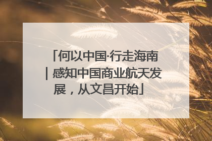 何以中国·行走海南｜感知中国商业航天发展，从文昌开始