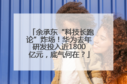 余承东“科技长跑论”炸场！华为去年研发投入近1800亿元，底气何在？