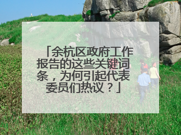 余杭区政府工作报告的这些关键词条，为何引起代表委员们热议？
