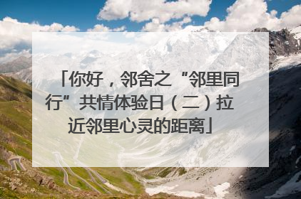 你好，邻舍之“邻里同行”共情体验日（二）拉近邻里心灵的距离