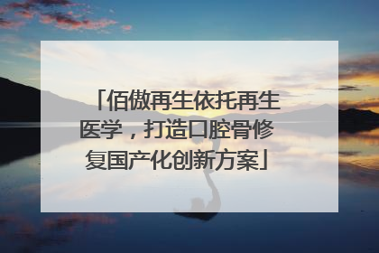 佰傲再生依托再生医学，打造口腔骨修复国产化创新方案