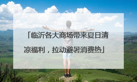 临沂各大商场带来夏日清凉福利，拉动避暑消费热