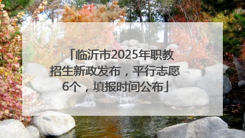 临沂市2025年职教招生新政发布，平行志愿6个，填报时间公布