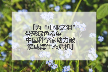 为“中亚之泪”带来绿色希望——中国科学家助力破解咸海生态危机