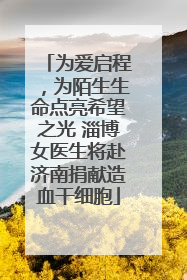 为爱启程，为陌生生命点亮希望之光 淄博女医生将赴济南捐献造血干细胞