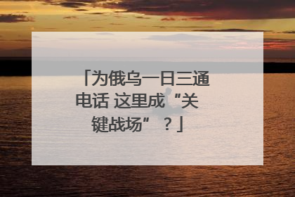 为俄乌一日三通电话 这里成“关键战场”？