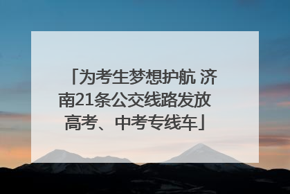 为考生梦想护航 济南21条公交线路发放高考、中考专线车