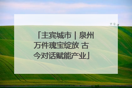 主宾城市｜泉州万件瑰宝绽放 古今对话赋能产业
