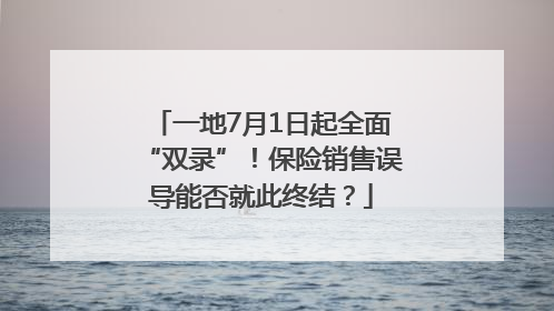 一地7月1日起全面“双录”！保险销售误导能否就此终结？