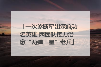 一次诊断牵出深藏功名英雄 两团队接力治愈“两弹一星”老兵