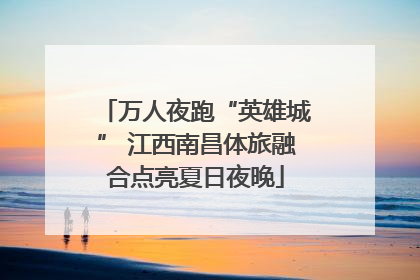 万人夜跑“英雄城” 江西南昌体旅融合点亮夏日夜晚