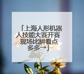 上海人形机器人技能大赛开赛 现场比拼看点多多→