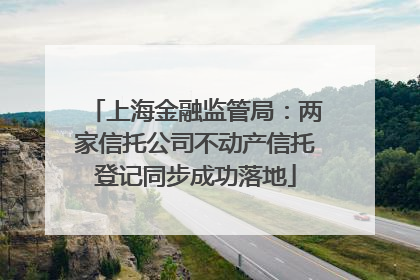 上海金融监管局：两家信托公司不动产信托登记同步成功落地