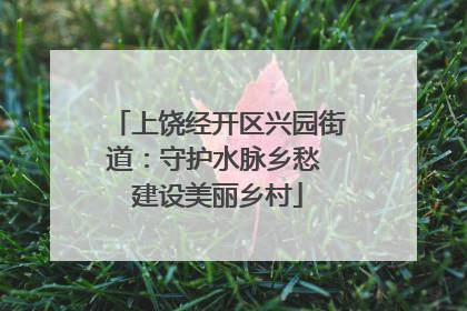上饶经开区兴园街道：守护水脉乡愁 建设美丽乡村