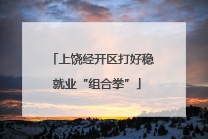 上饶经开区打好稳就业“组合拳”