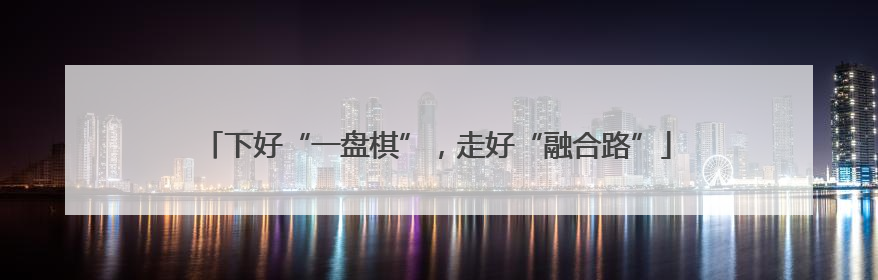 下好“一盘棋”，走好“融合路”