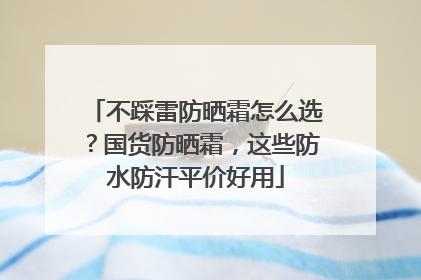 不踩雷防晒霜怎么选？国货防晒霜，这些防水防汗平价好用