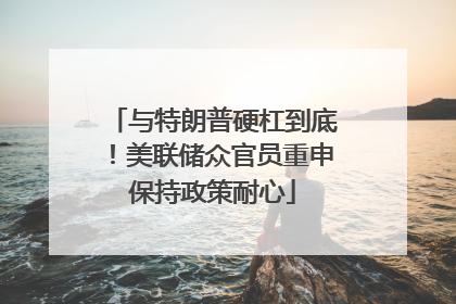 与特朗普硬杠到底！美联储众官员重申保持政策耐心