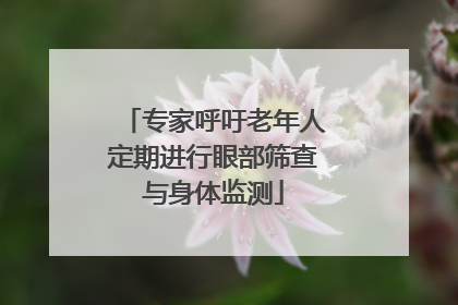 专家呼吁老年人定期进行眼部筛查与身体监测
