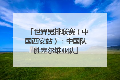 世界男排联赛（中国西安站）：中国队胜塞尔维亚队