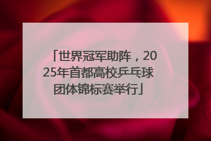 世界冠军助阵，2025年首都高校乒乓球团体锦标赛举行
