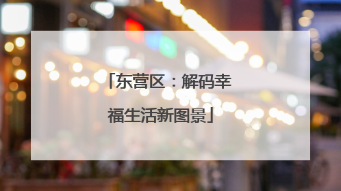 东营区：解码幸福生活新图景
