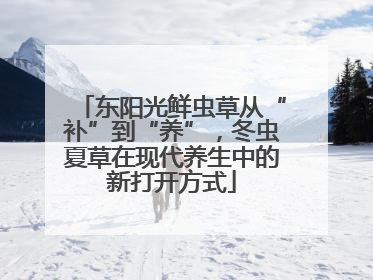 东阳光鲜虫草从“补”到“养”，冬虫夏草在现代养生中的新打开方式