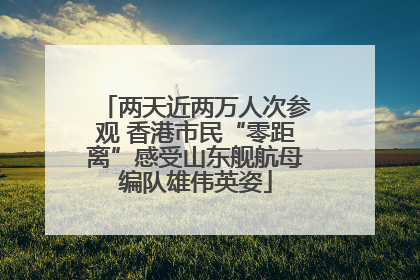 两天近两万人次参观 香港市民“零距离”感受山东舰航母编队雄伟英姿