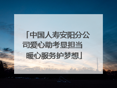 中国人寿安阳分公司爱心助考显担当 暖心服务护梦想