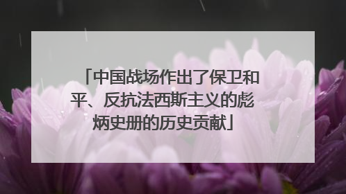 中国战场作出了保卫和平、反抗法西斯主义的彪炳史册的历史贡献