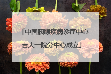 中国胰腺疾病诊疗中心吉大一院分中心成立