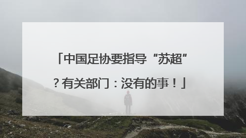 中国足协要指导“苏超”？有关部门：没有的事！