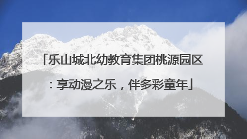 乐山城北幼教育集团桃源园区：享动漫之乐，伴多彩童年