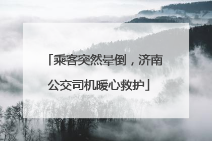 乘客突然晕倒，济南公交司机暖心救护
