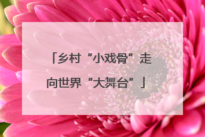 乡村“小戏骨”走向世界“大舞台”