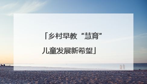 乡村早教“慧育”儿童发展新希望