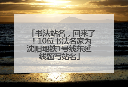 书法站名，回来了！10位书法名家为沈阳地铁1号线东延线题写站名