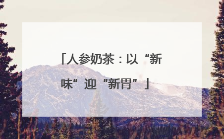 人参奶茶：以“新味”迎“新胃”