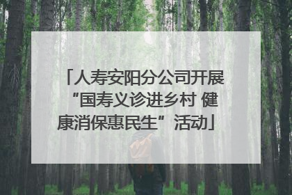 人寿安阳分公司开展“国寿义诊进乡村 健康消保惠民生”活动