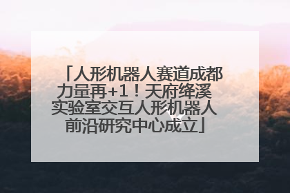 人形机器人赛道成都力量再+1！天府绛溪实验室交互人形机器人前沿研究中心成立